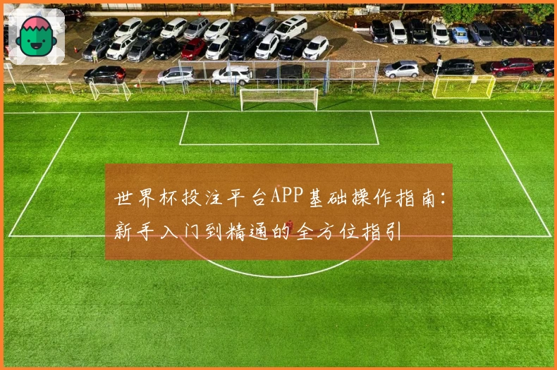 世界杯投注平台APP基础操作指南：新手入门到精通的全方位指引
