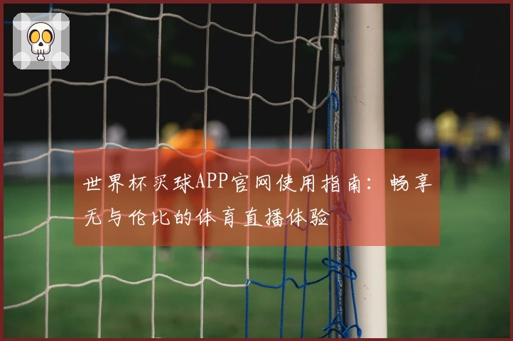 世界杯买球APP官网使用指南：畅享无与伦比的体育直播体验