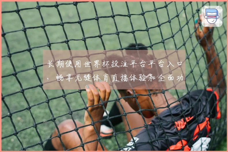 长期使用世界杯投注平台平台入口,畅享无缝体育直播体验和全面功能介绍