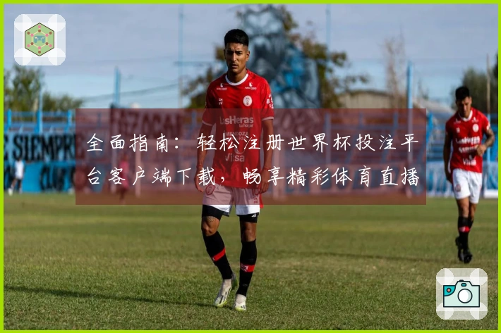 全面指南：轻松注册世界杯投注平台客户端下载，畅享精彩体育直播体验