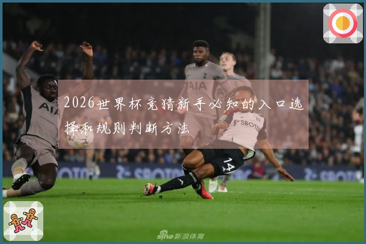 2026世界杯竞猜新手必知的入口选择和规则判断方法