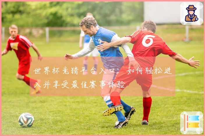 世界杯竞猜平台入口：如何轻松进入并享受最佳赛事体验