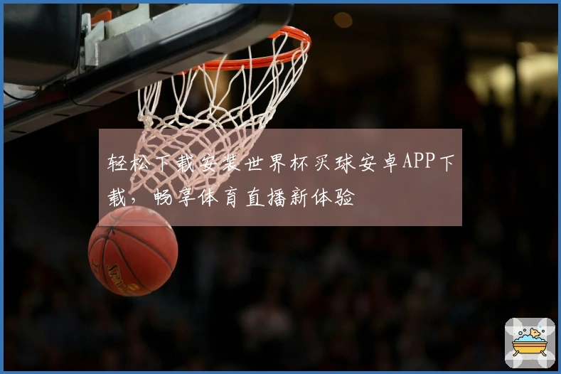 轻松下载安装世界杯买球安卓APP下载，畅享体育直播新体验