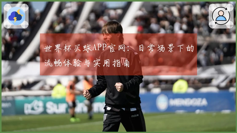 世界杯买球APP官网：日常场景下的流畅体验与实用指南