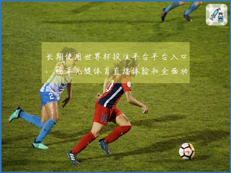 长期使用世界杯投注平台平台入口，畅享无缝体育直播体验和全面功能介绍