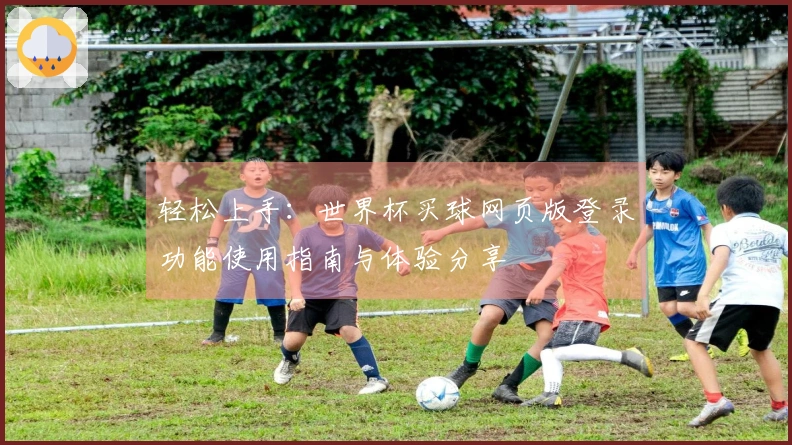 轻松上手：世界杯买球网页版登录功能使用指南与体验分享