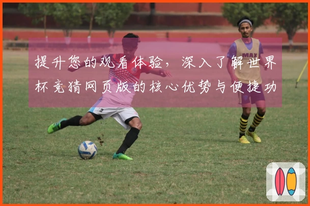 提升您的观看体验，深入了解世界杯竞猜网页版的核心优势与便捷功能