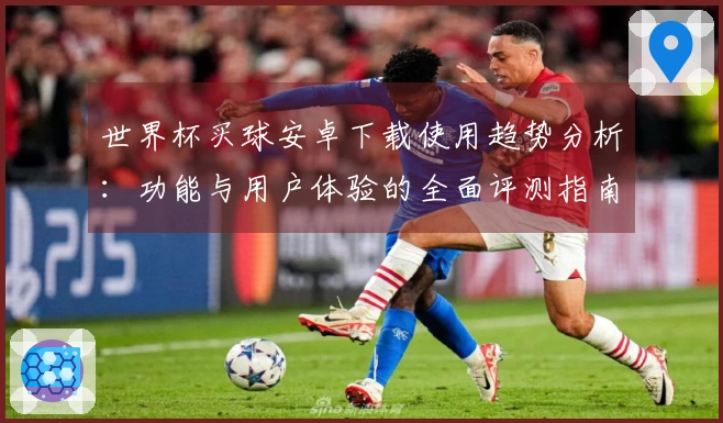世界杯买球安卓下载使用趋势分析：功能与用户体验的全面评测指南