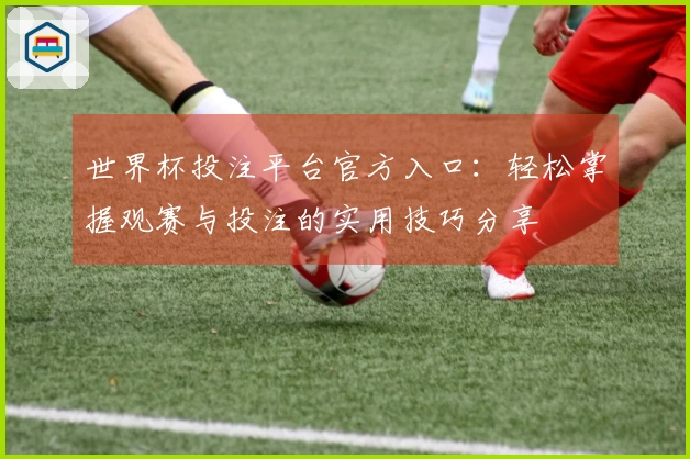 世界杯投注平台官方入口：轻松掌握观赛与投注的实用技巧分享