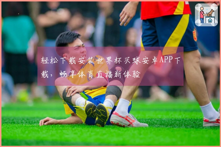 轻松下载安装世界杯买球安卓APP下载，畅享体育直播新体验