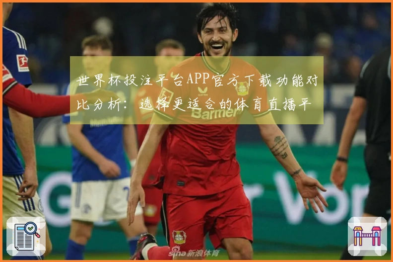 世界杯投注平台APP官方下载功能对比分析：选择更适合的体育直播平台体验