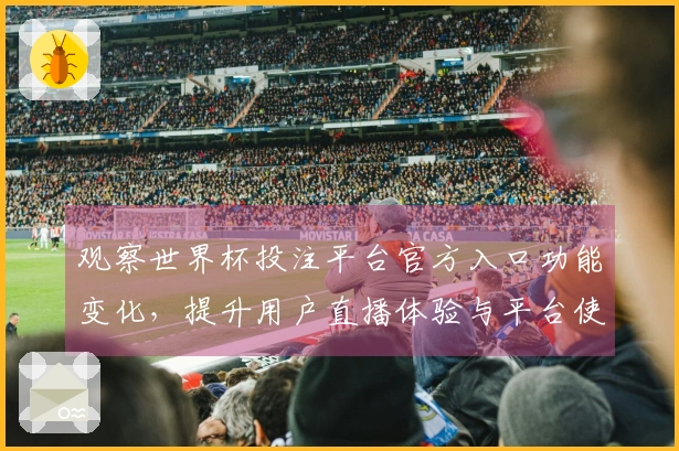 观察世界杯投注平台官方入口功能变化，提升用户直播体验与平台使用指南