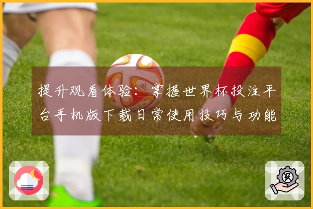 提升观看体验:掌握世界杯投注平台手机版下载日常使用技巧与功能介绍
