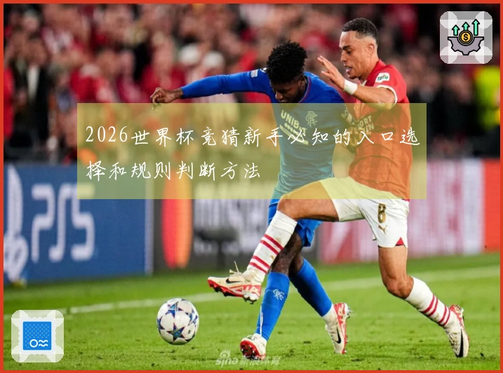 2026世界杯竞猜新手必知的入口选择和规则判断方法