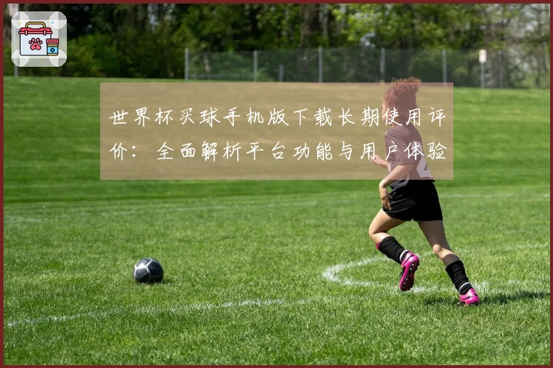 世界杯买球手机版下载长期使用评价：全面解析平台功能与用户体验