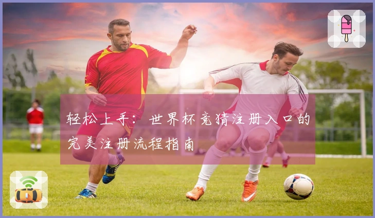 轻松上手：世界杯竞猜注册入口的完美注册流程指南