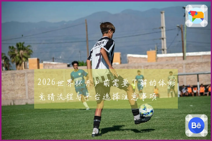 2026世界杯开户前需要了解的体彩竞猜流程与平台选择注意事项