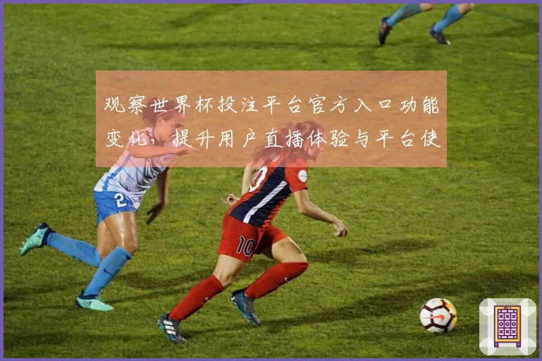观察世界杯投注平台官方入口功能变化，提升用户直播体验与平台使用指南