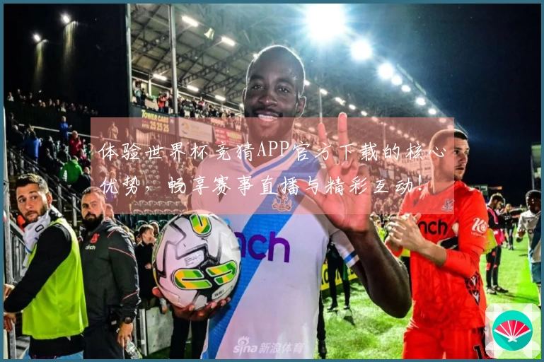 体验世界杯竞猜APP官方下载的核心优势，畅享赛事直播与精彩互动！