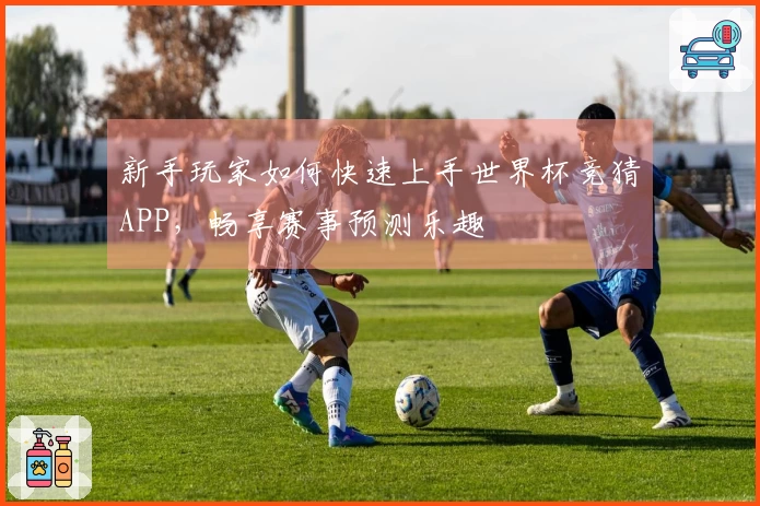 新手玩家如何快速上手世界杯竞猜APP，畅享赛事预测乐趣