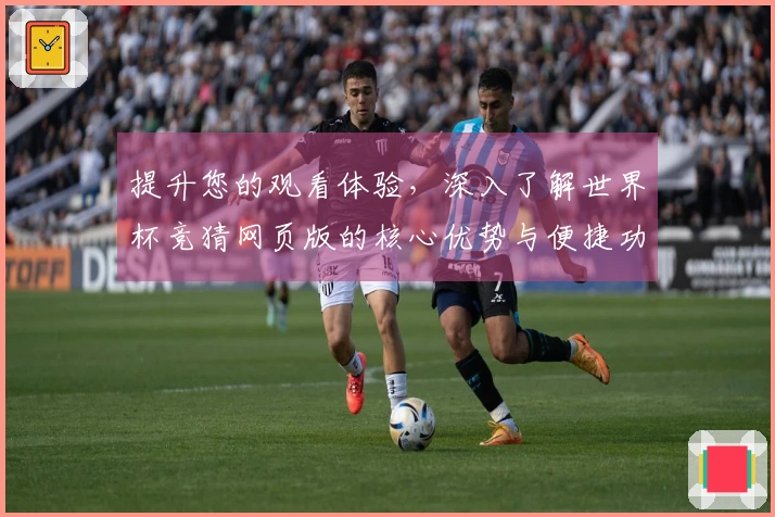 提升您的观看体验，深入了解世界杯竞猜网页版的核心优势与便捷功能